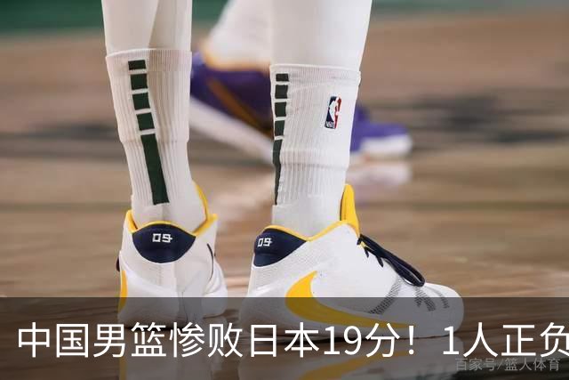 中国男篮惨败日本19分！1人正负值-22太辣眼，下场若再输就出局