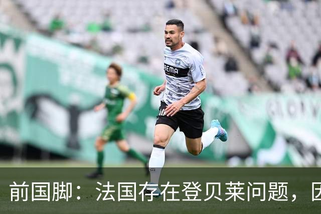 前国脚：法国存在登贝莱问题，因为姆巴佩 他无法像在巴黎当核心