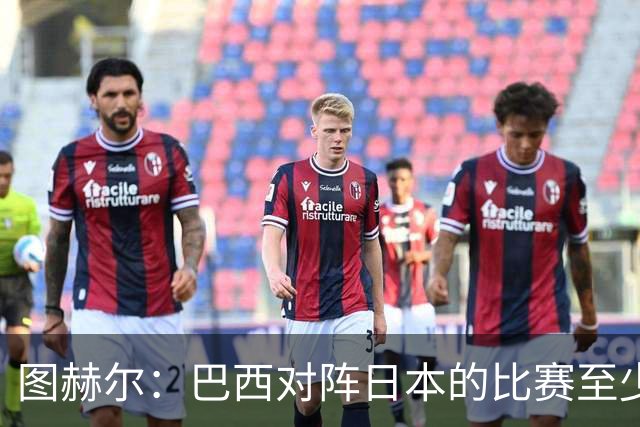 图赫尔：巴西对阵日本的比赛至少是四分之一决赛级别的