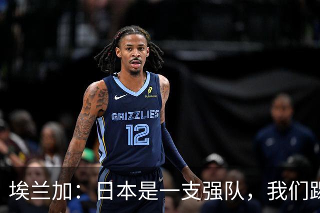 埃兰加：日本是一支强队，我们踢得很勇敢 也为平局拼尽了全力