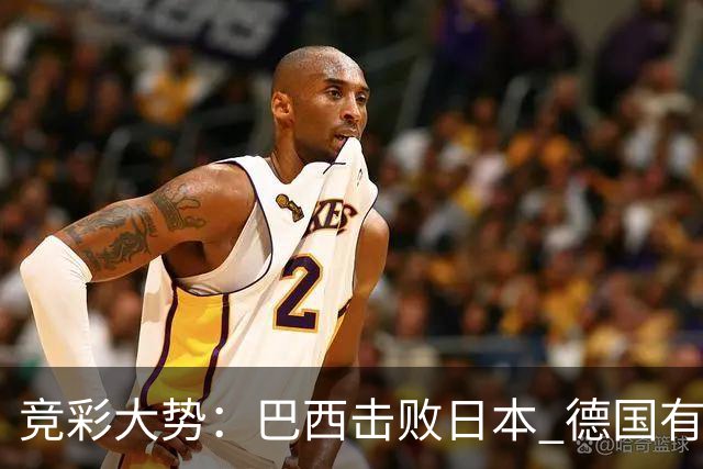 竞彩大势：巴西击败日本 德国有望大胜巴拉圭