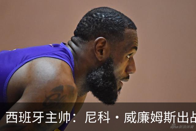 西班牙主帅：尼科·威廉姆斯出战存疑 皮诺或缺席剩余比赛