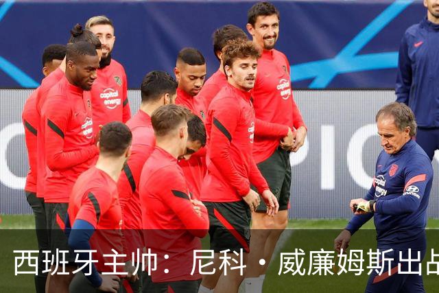 西班牙主帅：尼科·威廉姆斯出战存疑 皮诺或缺席剩余比赛