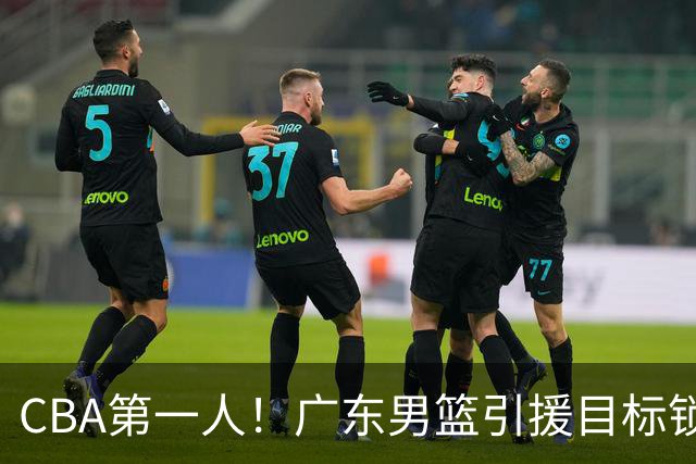 CBA第一人！广东男篮引援目标锁定，杜锋心仪许久，但得花不少钱