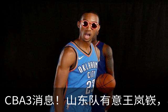 CBA3消息！山东队有意王岚嵚，杜锋或离队，又一位教练下课