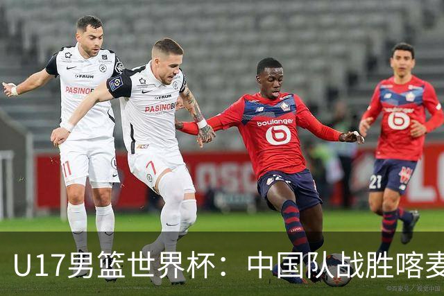 U17男篮世界杯：中国队战胜喀麦隆队